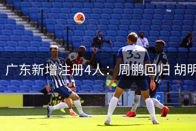 广东新增注册4人：周鹏回归 胡明轩剩2年顶薪崔永熙剩3年B类
