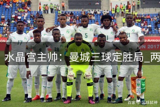 水晶宫主帅：曼城三球定胜局 两连败后须调整