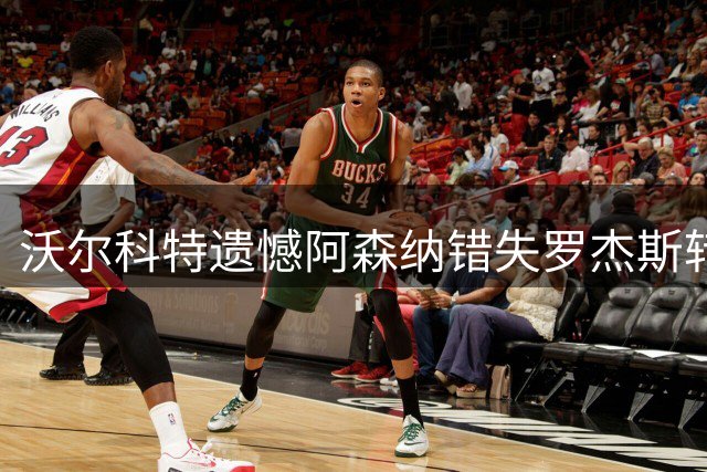 沃尔科特遗憾阿森纳错失罗杰斯转会机会