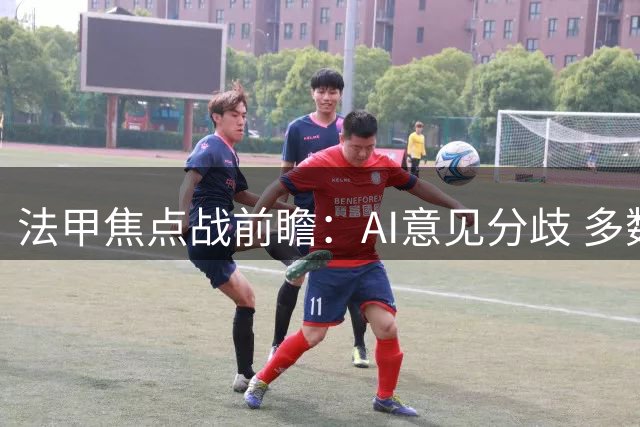 法甲焦点战前瞻：AI意见分歧 多数看好巴黎客胜