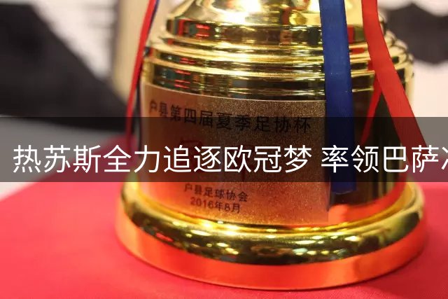 热苏斯全力追逐欧冠梦 率领巴萨冲击第四座奖杯