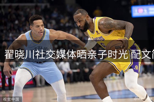 翟晓川社交媒体晒亲子时光 配文简洁温馨