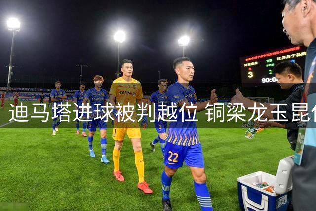 迪马塔进球被判越位 铜梁龙玉昆保持平局
