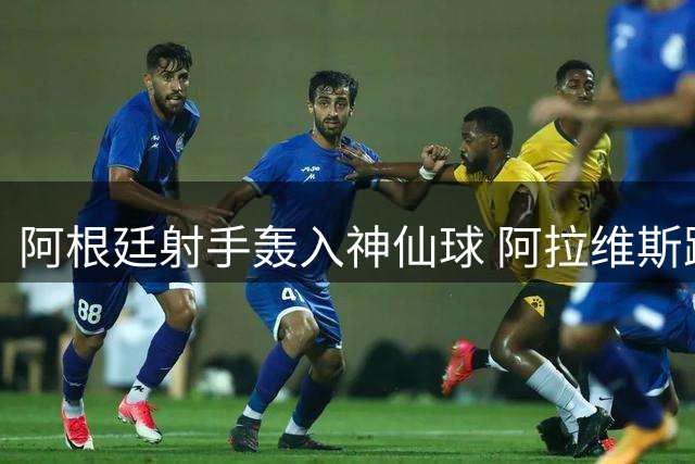 阿根廷射手轰入神仙球 阿拉维斯跃居西甲次席