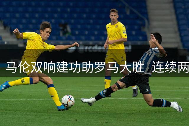 马伦双响建功助罗马大胜 连续两轮获评意甲最佳