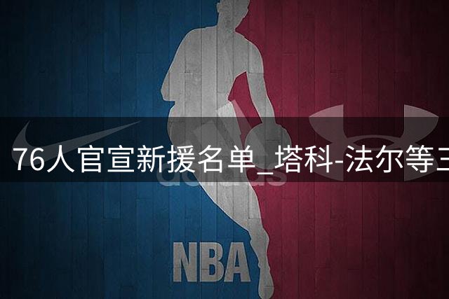 76人官宣新援名单 塔科-法尔等三名球员加盟